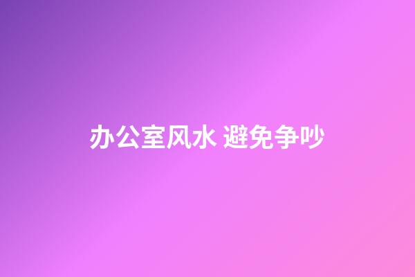 办公室风水 避免争吵